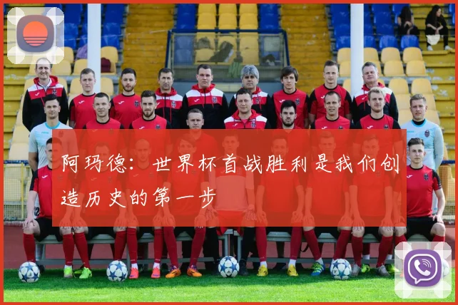 阿玛德：世界杯首战胜利是我们创造历史的第一步