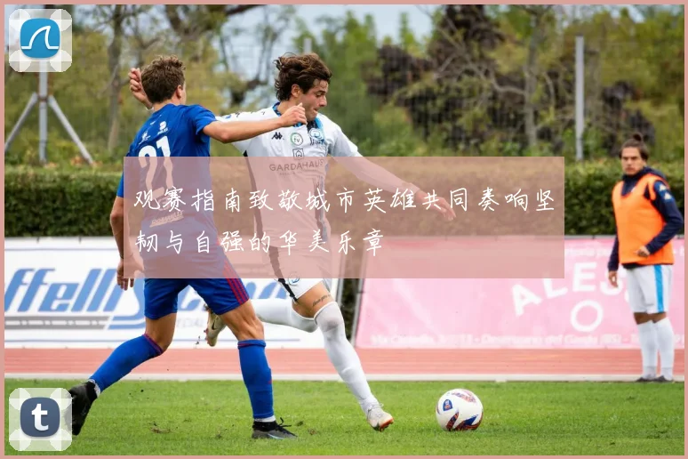 观赛指南致敬城市英雄共同奏响坚韧与自强的华美乐章