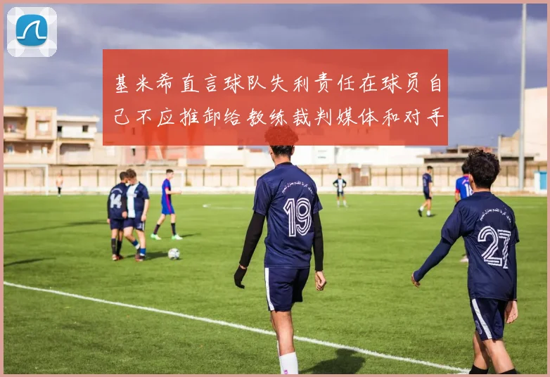 基米希直言球队失利责任在球员自己不应推卸给教练裁判媒体和对手