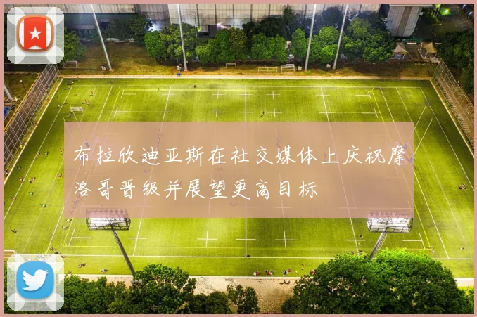 布拉欣迪亚斯在社交媒体上庆祝摩洛哥晋级并展望更高目标