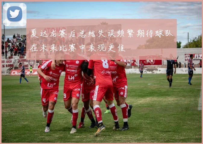 夏达龙赛后总结失误频繁期待球队在未来比赛中表现更佳
