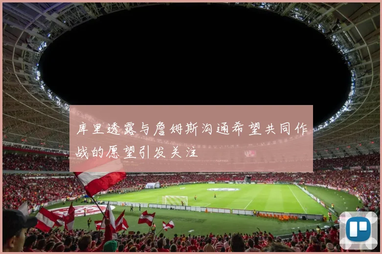 库里透露与詹姆斯沟通希望共同作战的愿望引发关注