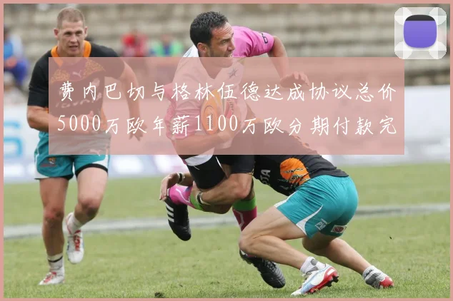 费内巴切与格林伍德达成协议总价5000万欧年薪1100万欧分期付款完成交易