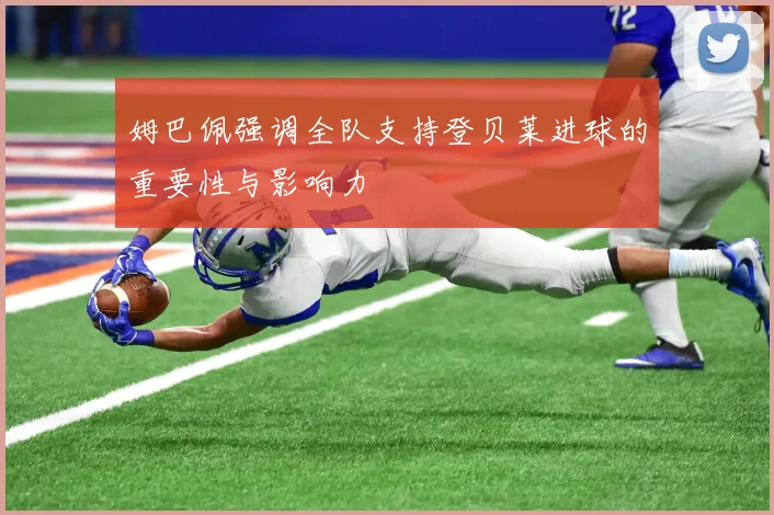 姆巴佩强调全队支持登贝莱进球的重要性与影响力