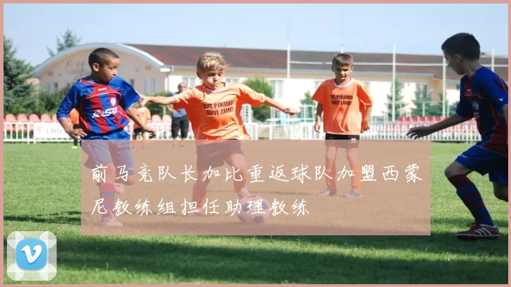 前马竞队长加比重返球队加盟西蒙尼教练组担任助理教练