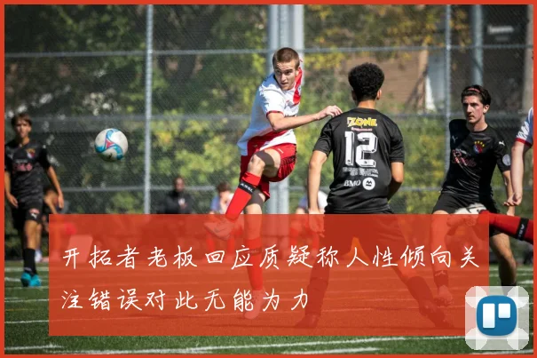 开拓者老板回应质疑称人性倾向关注错误对此无能为力