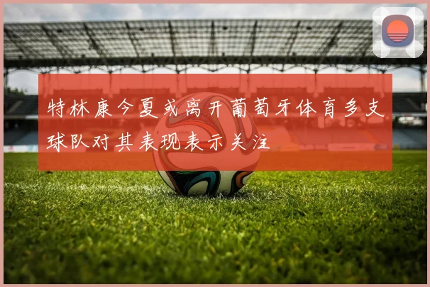 特林康今夏或离开葡萄牙体育多支球队对其表现表示关注
