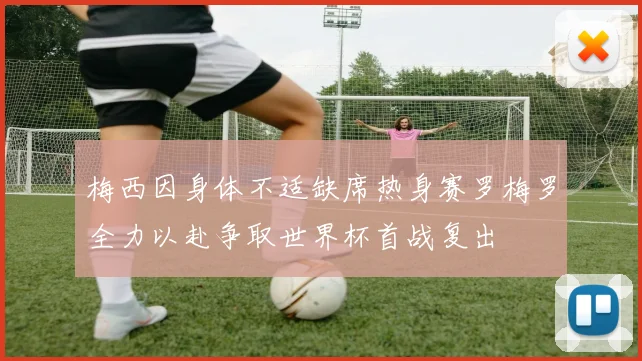 梅西因身体不适缺席热身赛罗梅罗全力以赴争取世界杯首战复出