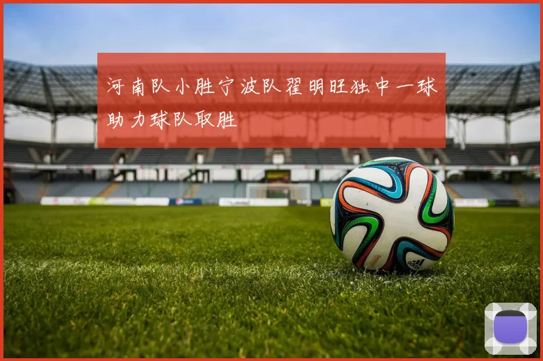 河南队小胜宁波队翟明旺独中一球助力球队取胜