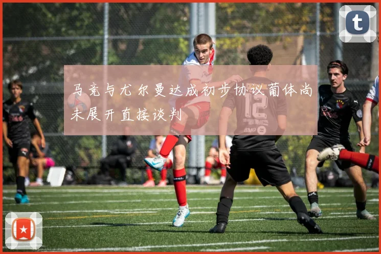 马竞与尤尔曼达成初步协议葡体尚未展开直接谈判