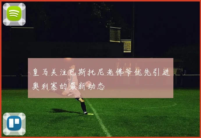 皇马关注巴斯托尼老佛爷优先引进奥利塞的最新动态