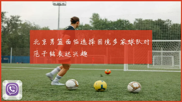 北京男篮面临选择困境多家球队对范子铭表达兴趣