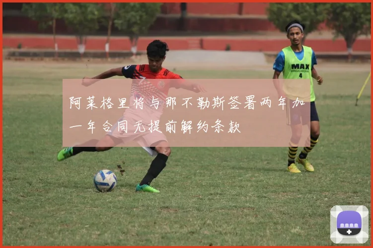 阿莱格里将与那不勒斯签署两年加一年合同无提前解约条款