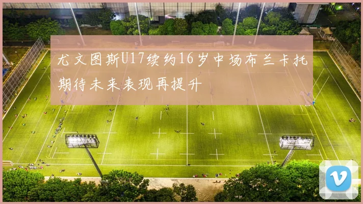 尤文图斯U17续约16岁中场布兰卡托期待未来表现再提升