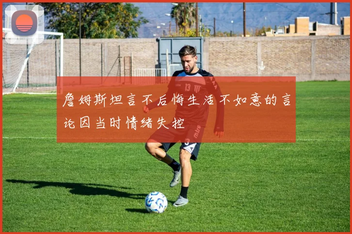 詹姆斯坦言不后悔生活不如意的言论因当时情绪失控