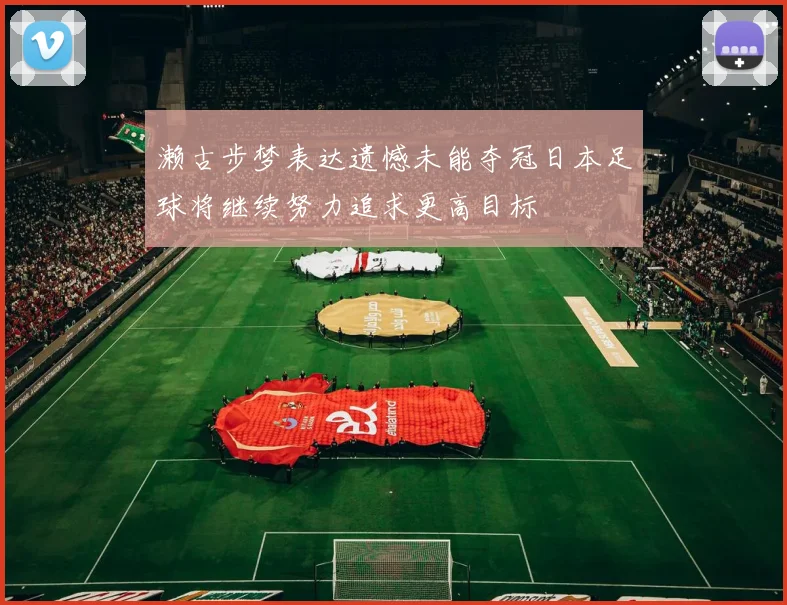 濑古步梦表达遗憾未能夺冠日本足球将继续努力追求更高目标