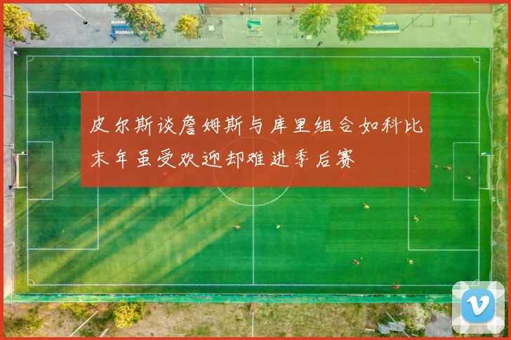 皮尔斯谈詹姆斯与库里组合如科比末年虽受欢迎却难进季后赛