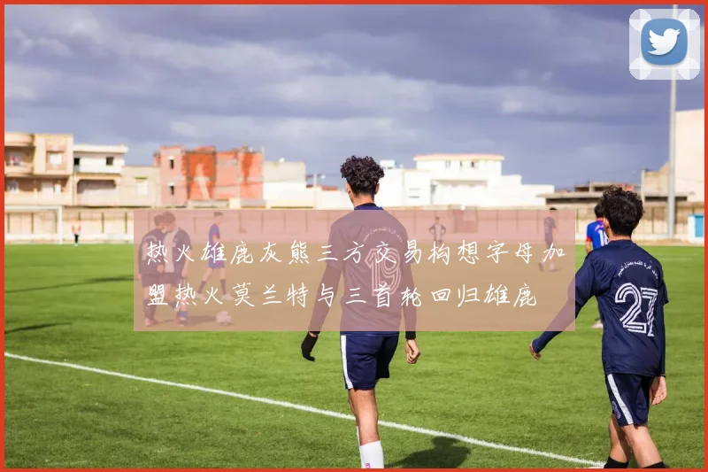 热火雄鹿灰熊三方交易构想字母加盟热火莫兰特与三首轮回归雄鹿