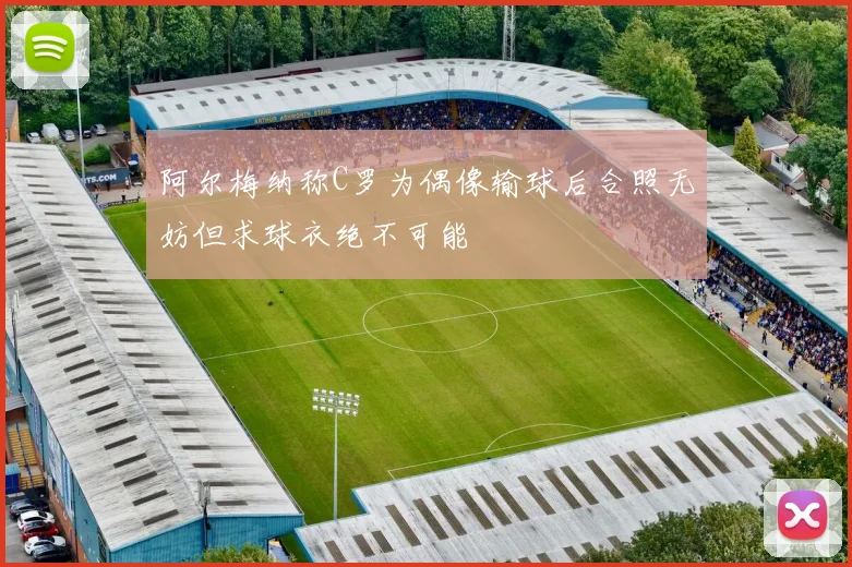 阿尔梅纳称C罗为偶像输球后合照无妨但求球衣绝不可能