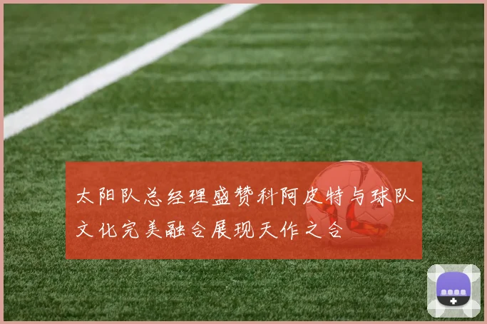 太阳队总经理盛赞科阿皮特与球队文化完美融合展现天作之合