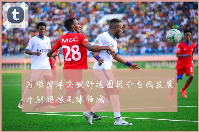 万项留洋突破舒适圈提升自我发展计划超越足球领域