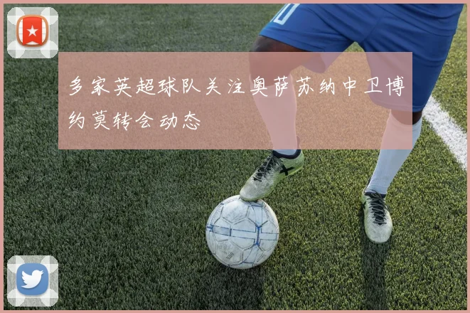 多家英超球队关注奥萨苏纳中卫博约莫转会动态