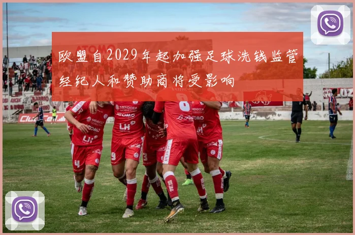 欧盟自2029年起加强足球洗钱监管经纪人和赞助商将受影响
