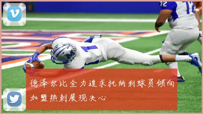 德泽尔比全力追求托纳利球员倾向加盟热刺展现决心