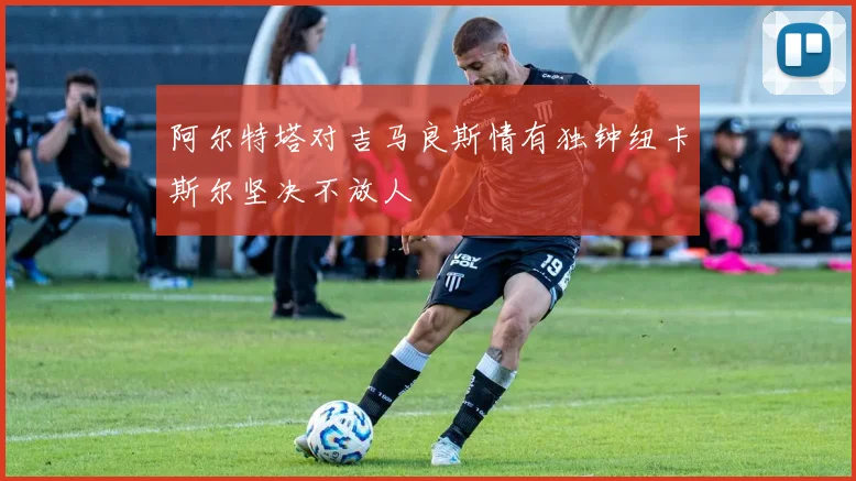阿尔特塔对吉马良斯情有独钟纽卡斯尔坚决不放人