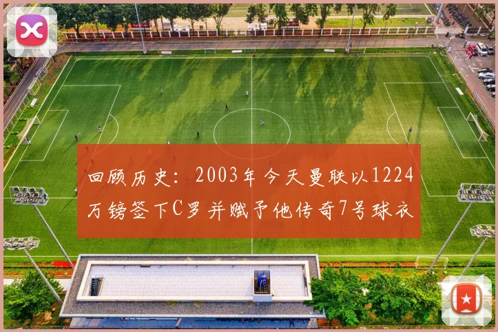 回顾历史：2003年今天曼联以1224万镑签下C罗并赋予他传奇7号球衣