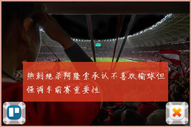热刺绝杀阿隆索承认不喜欢输球但强调季前赛重要性